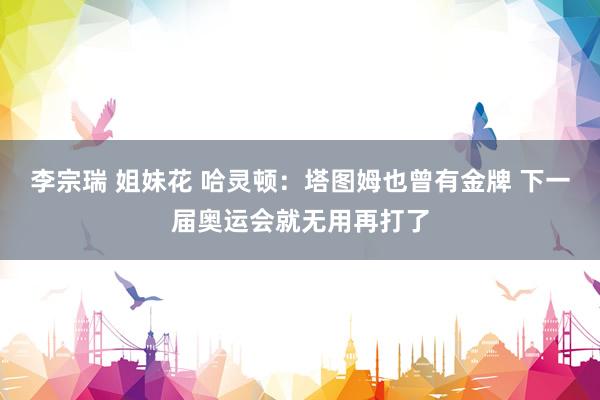 李宗瑞 姐妹花 哈灵顿：塔图姆也曾有金牌 下一届奥运会就无用再打了
