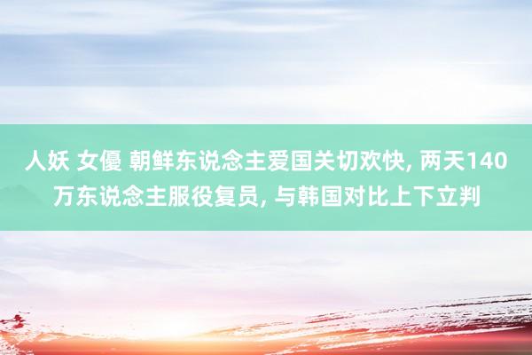 人妖 女優 朝鲜东说念主爱国关切欢快， 两天140万东说念主服役复员， 与韩国对比上下立判