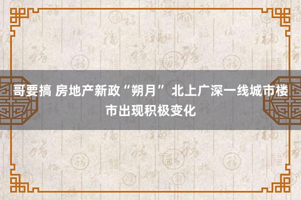 哥要搞 房地产新政“朔月” 北上广深一线城市楼市出现积极变化