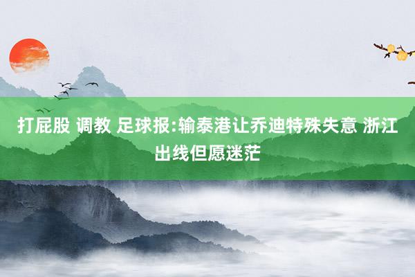 打屁股 调教 足球报:输泰港让乔迪特殊失意 浙江出线但愿迷茫