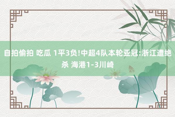 自拍偷拍 吃瓜 1平3负!中超4队本轮亚冠:浙江遭绝杀 海港1-3川崎
