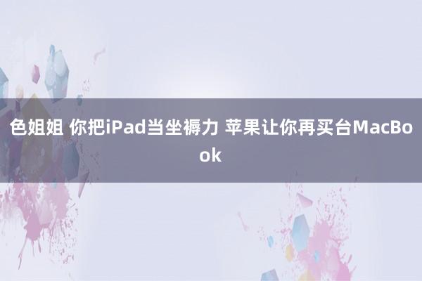 色姐姐 你把iPad当坐褥力 苹果让你再买台MacBook