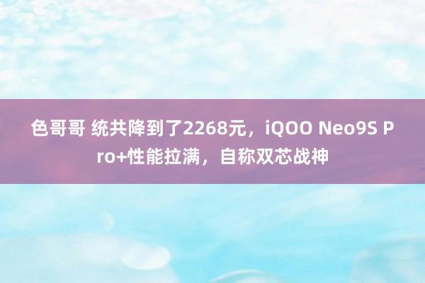 色哥哥 统共降到了2268元，iQOO Neo9S Pro+性能拉满，自称双芯战神
