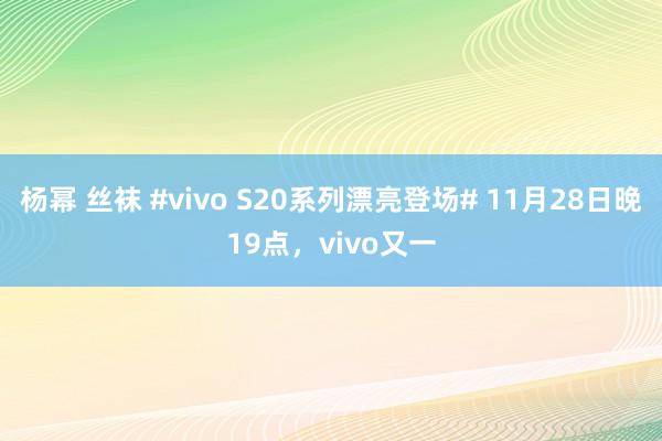 杨幂 丝袜 #vivo S20系列漂亮登场# 11月28日晚19点，vivo又一