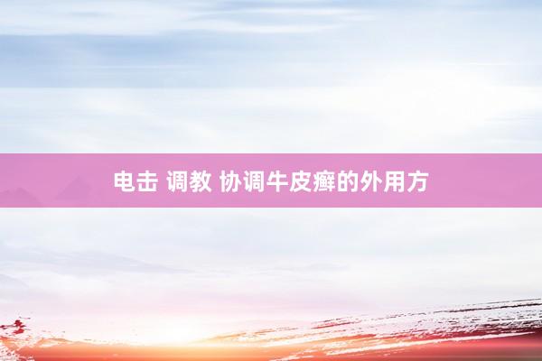 电击 调教 协调牛皮癣的外用方