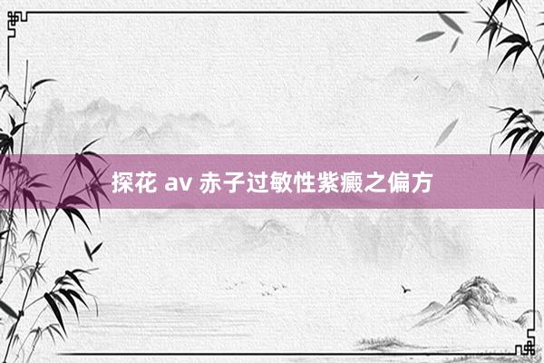 探花 av 赤子过敏性紫癜之偏方