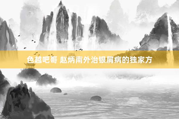 色越吧哥 赵炳南外治银屑病的独家方
