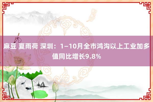 麻豆 夏雨荷 深圳：1—10月全市鸿沟以上工业加多值同比增长9.8%