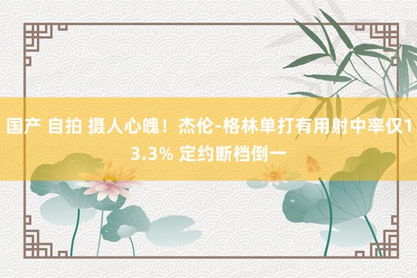 国产 自拍 摄人心魄！杰伦-格林单打有用射中率仅13.3% 定约断档倒一