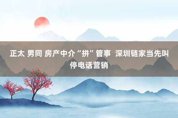 正太 男同 房产中介“拼”管事  深圳链家当先叫停电话营销