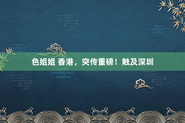 色姐姐 香港，突传重磅！触及深圳