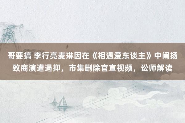 哥要搞 李行亮麦琳因在《相遇爱东谈主》中阐扬致商演遭遏抑，市集删除官宣视频，讼师解读