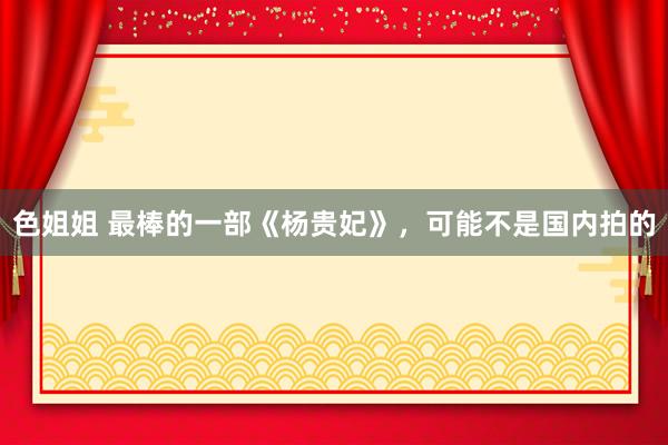 色姐姐 最棒的一部《杨贵妃》，可能不是国内拍的