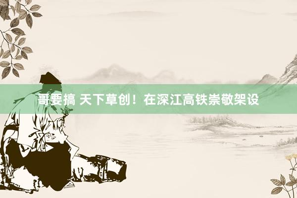 哥要搞 天下草创！在深江高铁崇敬架设