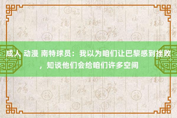 成人 动漫 南特球员：我以为咱们让巴黎感到挫败，知谈他们会给咱们许多空间