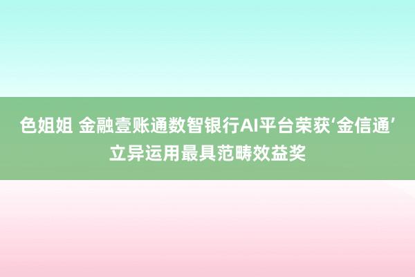 色姐姐 金融壹账通数智银行AI平台荣获‘金信通’立异运用最具范畴效益奖