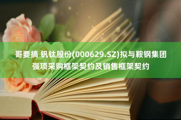哥要搞 钒钛股份(000629.SZ)拟与鞍钢集团强项采购框架契约及销售框架契约