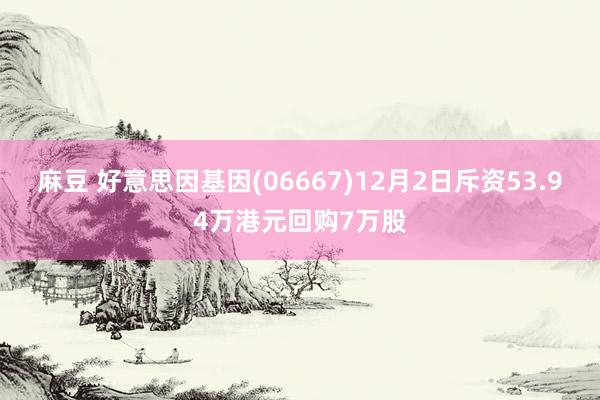 麻豆 好意思因基因(06667)12月2日斥资53.94万港元回购7万股