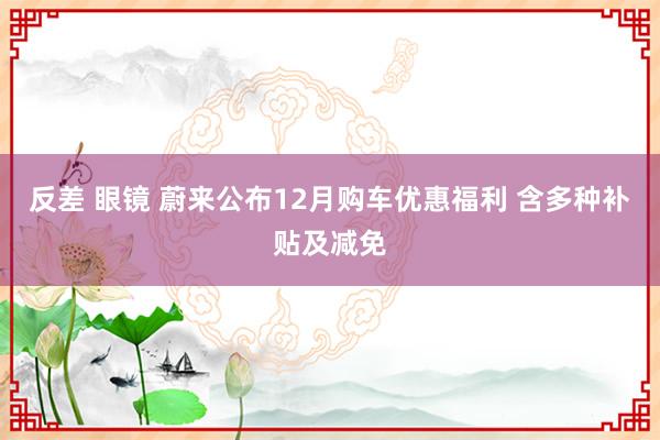 反差 眼镜 蔚来公布12月购车优惠福利 含多种补贴及减免