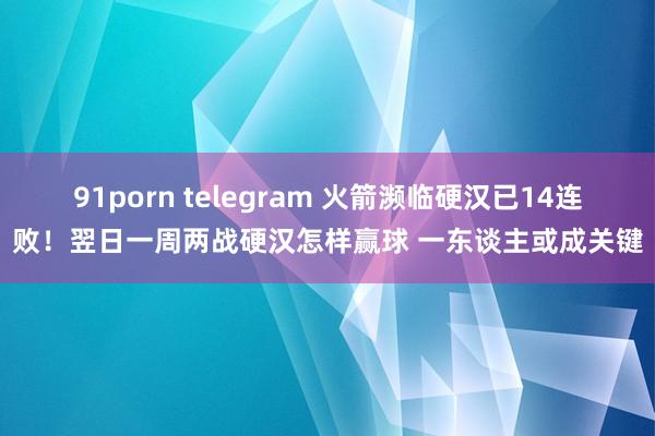 91porn telegram 火箭濒临硬汉已14连败！翌日一周两战硬汉怎样赢球 一东谈主或成关键