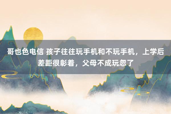 哥也色电信 孩子往往玩手机和不玩手机，上学后差距很彰着，父母不成玩忽了