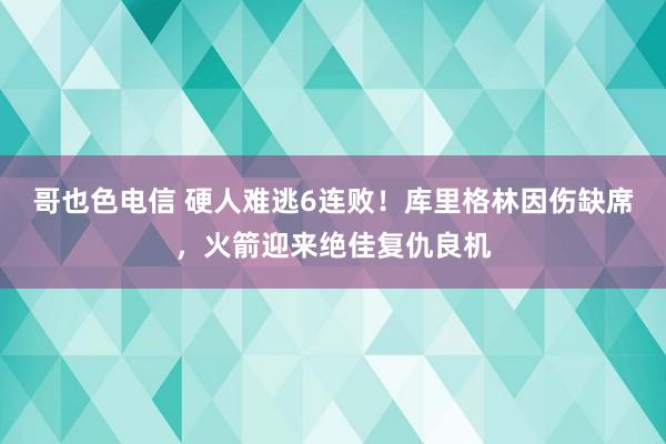 哥也色电信 硬人难逃6连败！库里格林因伤缺席，火箭迎来绝佳复仇良机