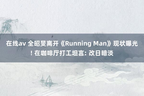 在线av 全昭旻离开《Running Man》现状曝光! 在咖啡厅打工坦言: 改日暗淡