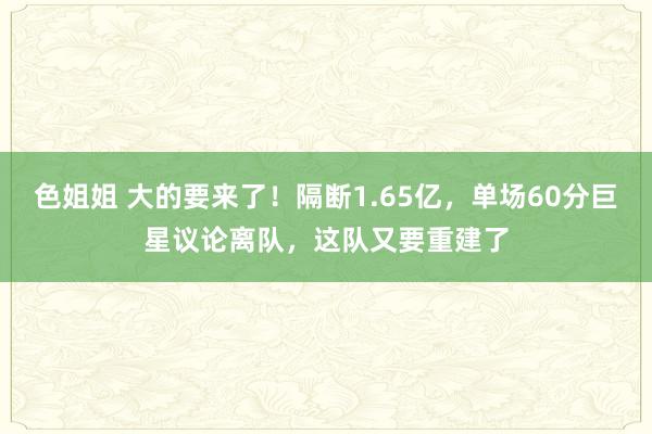 色姐姐 大的要来了！隔断1.65亿，单场60分巨星议论离队，这队又要重建了