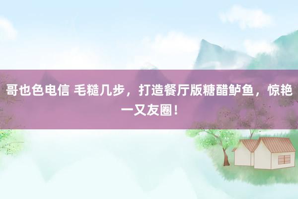 哥也色电信 毛糙几步，打造餐厅版糖醋鲈鱼，惊艳一又友圈！