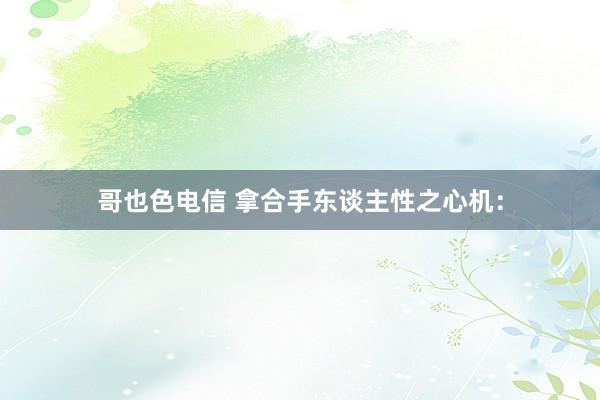 哥也色电信 拿合手东谈主性之心机：