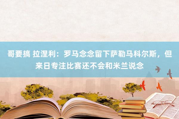哥要搞 拉涅利：罗马念念留下萨勒马科尔斯，但来日专注比赛还不会和米兰说念