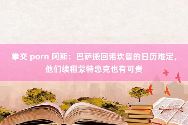 拳交 porn 阿斯：巴萨搬回诺坎普的日历难定，他们续租蒙特惠克也有可贵