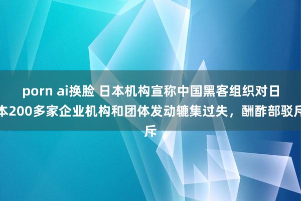 porn ai换脸 日本机构宣称中国黑客组织对日本200多家企业机构和团体发动辘集过失，酬酢部驳斥
