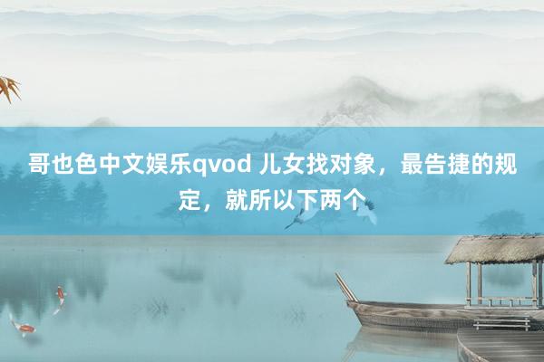 哥也色中文娱乐qvod 儿女找对象，最告捷的规定，就所以下两个