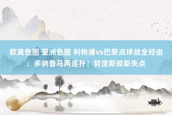 欧美色图 亚洲色图 利物浦vs巴黎点球战全经由：多纳鲁马两连扑！努涅斯琼斯失点