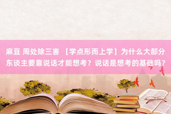 麻豆 周处除三害 【学点形而上学】为什么大部分东谈主要靠说话才能想考？说话是想考的基础吗？