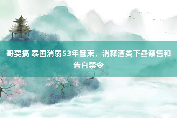 哥要搞 泰国消弱53年管束，消释酒类下昼禁售和告白禁令