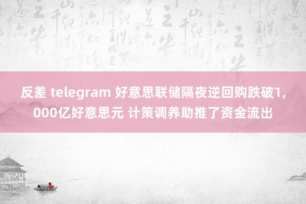 反差 telegram 好意思联储隔夜逆回购跌破1，000亿好意思元 计策调养助推了资金流出