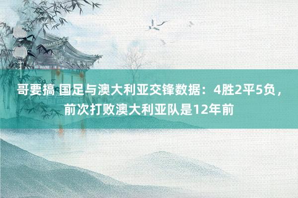 哥要搞 国足与澳大利亚交锋数据：4胜2平5负，前次打败澳大利亚队是12年前