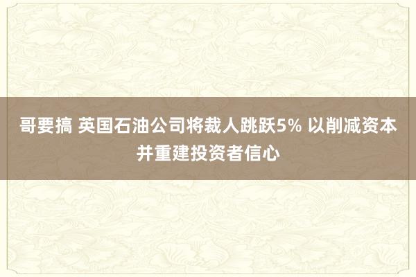 哥要搞 英国石油公司将裁人跳跃5% 以削减资本并重建投资者信心