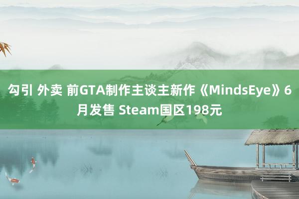 勾引 外卖 前GTA制作主谈主新作《MindsEye》6月发售 Steam国区198元