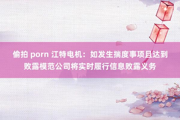 偷拍 porn 江特电机：如发生揣度事项且达到败露模范公司将实时履行信息败露义务