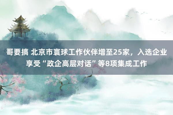 哥要搞 北京市寰球工作伙伴增至25家，入选企业享受“政企高层对话”等8项集成工作