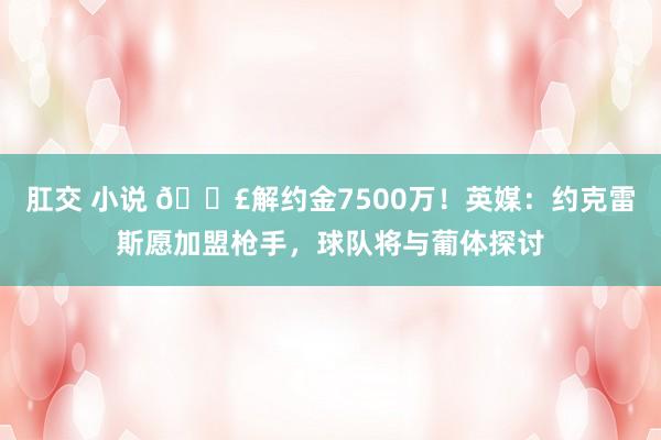 肛交 小说 💣解约金7500万！英媒：约克雷斯愿加盟枪手，球队将与葡体探讨