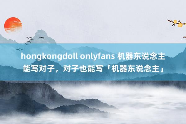 hongkongdoll onlyfans 机器东说念主能写对子，对子也能写「机器东说念主」