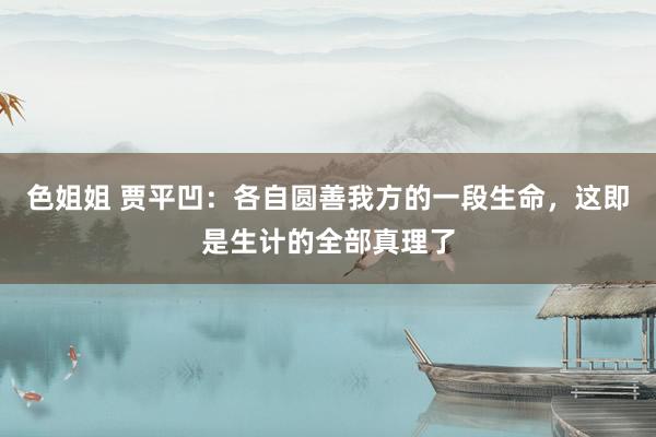 色姐姐 贾平凹：各自圆善我方的一段生命，这即是生计的全部真理了