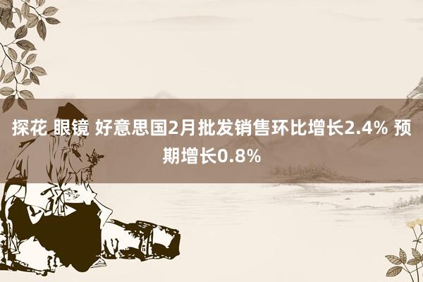 探花 眼镜 好意思国2月批发销售环比增长2.4% 预期增长0.8%
