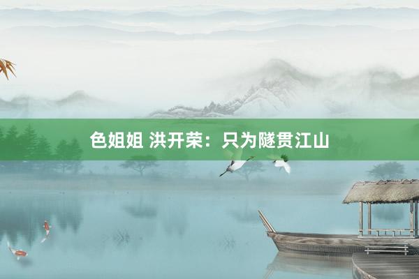 色姐姐 洪开荣：只为隧贯江山