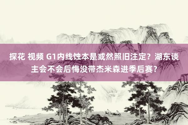 探花 视频 G1内线蚀本是或然照旧注定？湖东谈主会不会后悔没带杰米森进季后赛？