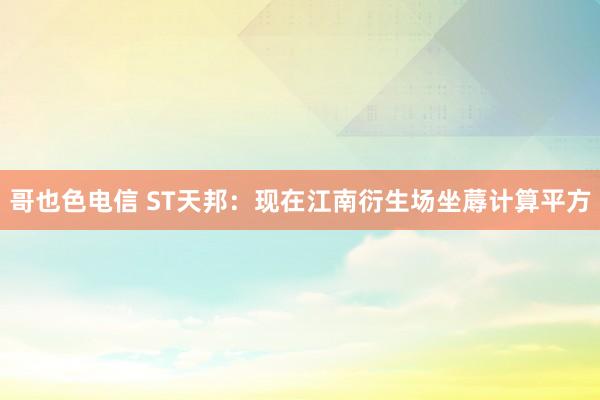 哥也色电信 ST天邦：现在江南衍生场坐蓐计算平方
